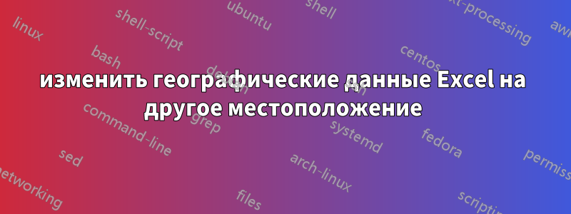 изменить географические данные Excel на другое местоположение