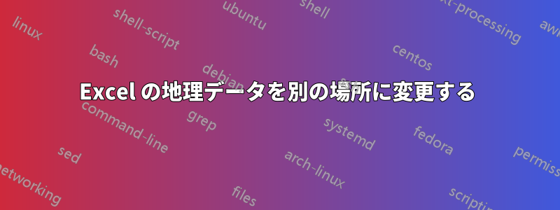 Excel の地理データを別の場所に変更する