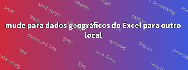 mude para dados geográficos do Excel para outro local