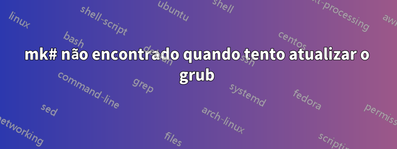 mk# não encontrado quando tento atualizar o grub