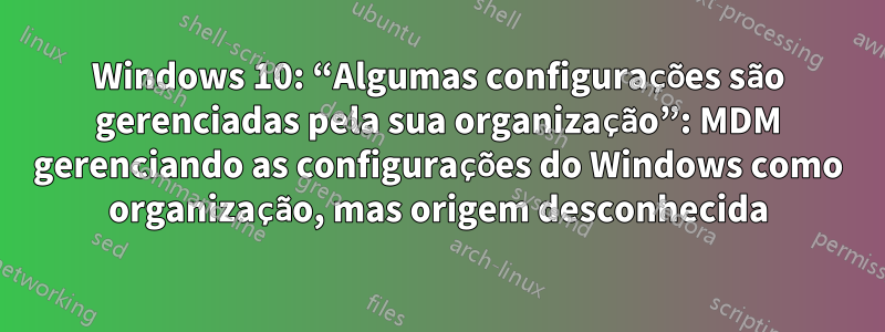 Windows 10: “Algumas configurações são gerenciadas pela sua organização”: MDM gerenciando as configurações do Windows como organização, mas origem desconhecida