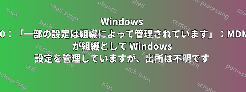 Windows 10：「一部の設定は組織によって管理されています」：MDM が組織として Windows 設定を管理していますが、出所は不明です