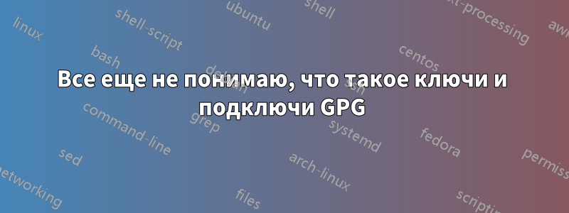 Все еще не понимаю, что такое ключи и подключи GPG