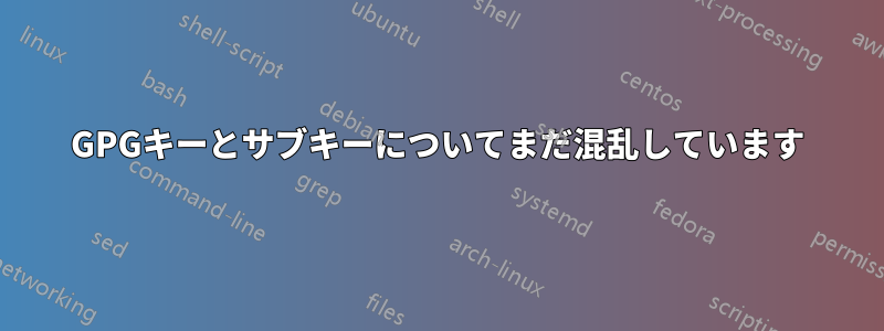 GPGキーとサブキーについてまだ混乱しています