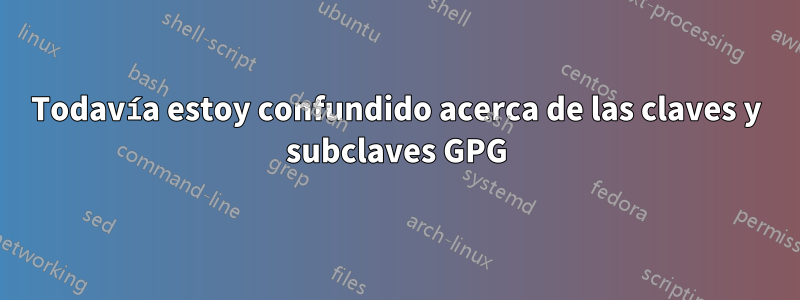 Todavía estoy confundido acerca de las claves y subclaves GPG