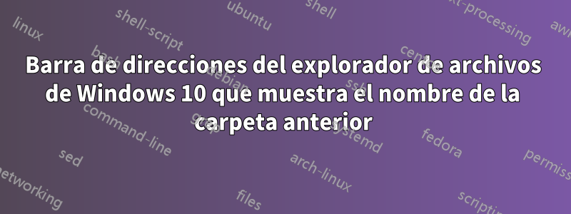 Barra de direcciones del explorador de archivos de Windows 10 que muestra el nombre de la carpeta anterior