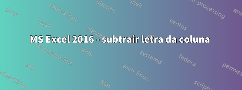 MS Excel 2016 - subtrair letra da coluna