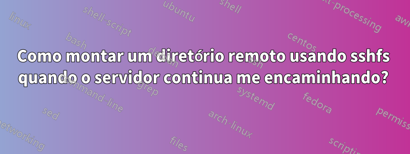 Como montar um diretório remoto usando sshfs quando o servidor continua me encaminhando?