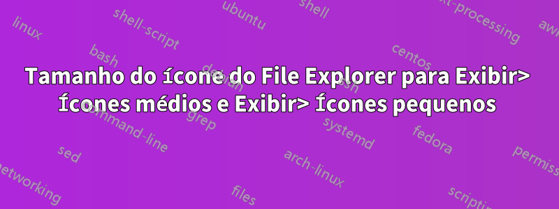 Tamanho do ícone do File Explorer para Exibir> Ícones médios e Exibir> Ícones pequenos