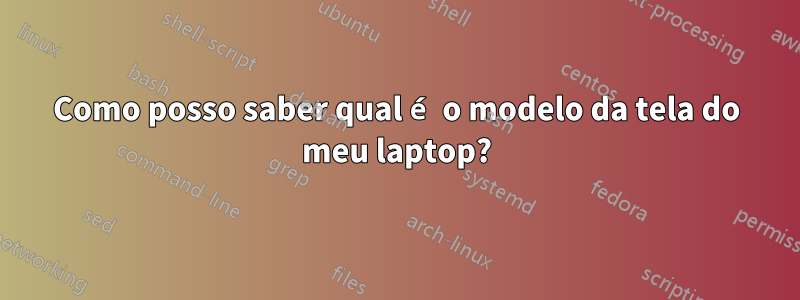 Como posso saber qual é o modelo da tela do meu laptop?