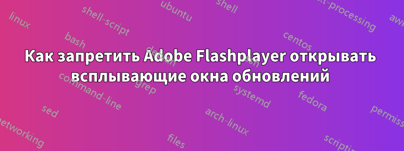 Как запретить Adobe Flashplayer открывать всплывающие окна обновлений