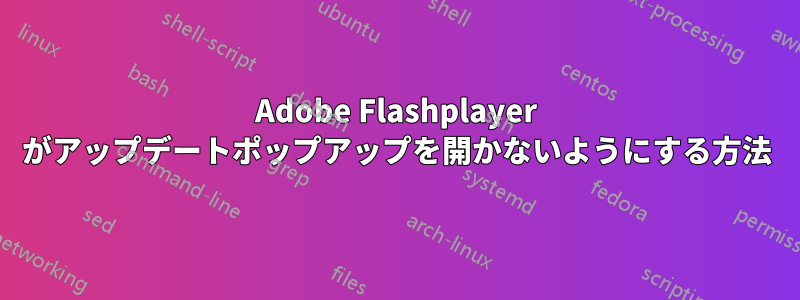 Adobe Flashplayer がアップデートポップアップを開かないようにする方法