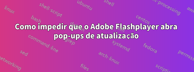 Como impedir que o Adobe Flashplayer abra pop-ups de atualização