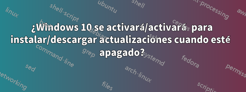 ¿Windows 10 se activará/activará para instalar/descargar actualizaciones cuando esté apagado?