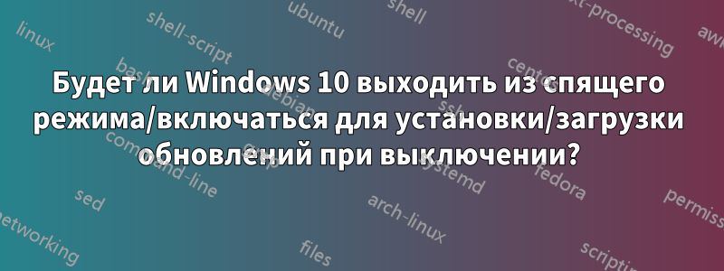 Будет ли Windows 10 выходить из спящего режима/включаться для установки/загрузки обновлений при выключении?