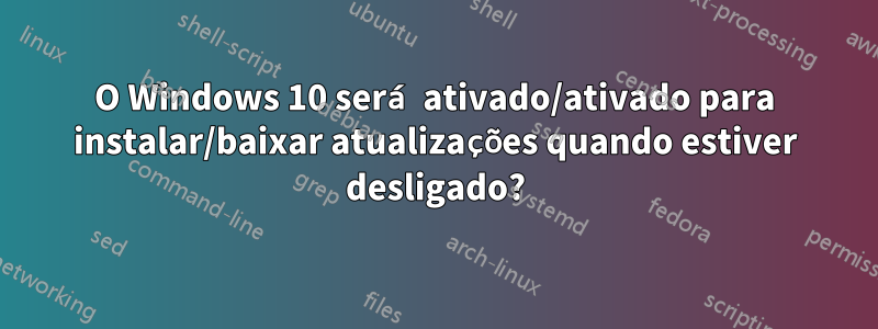 O Windows 10 será ativado/ativado para instalar/baixar atualizações quando estiver desligado?