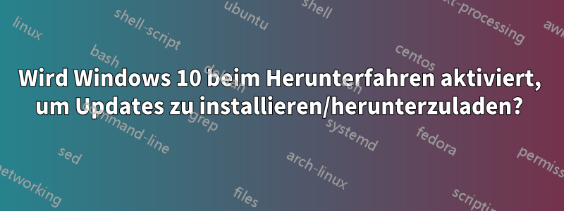 Wird Windows 10 beim Herunterfahren aktiviert, um Updates zu installieren/herunterzuladen?