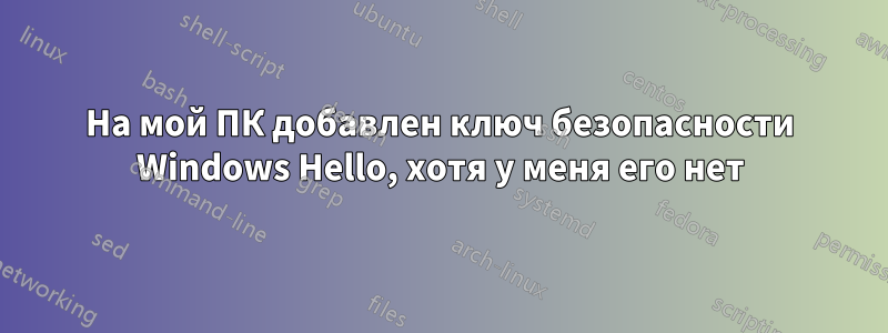 На мой ПК добавлен ключ безопасности Windows Hello, хотя у меня его нет