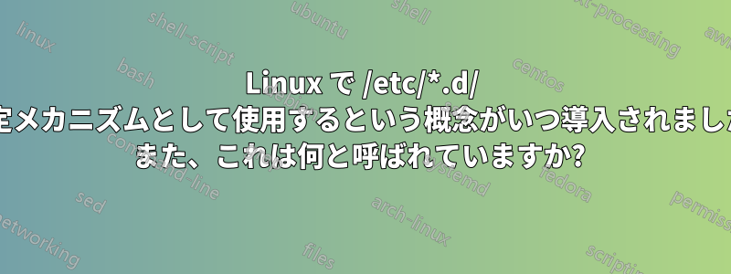 Linux で /etc/*.d/ を設定メカニズムとして使用するという概念がいつ導入されましたか? また、これは何と呼ばれていますか? 