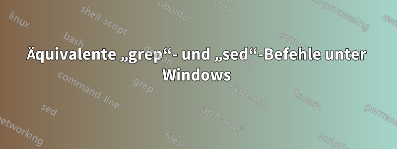 Äquivalente „grep“- und „sed“-Befehle unter Windows