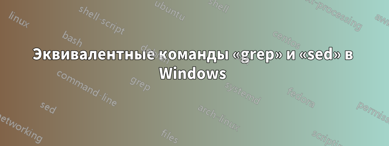 Эквивалентные команды «grep» и «sed» в Windows