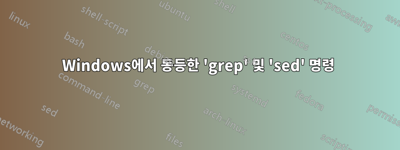 Windows에서 동등한 'grep' 및 'sed' 명령