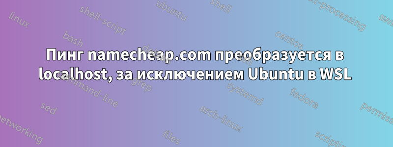 Пинг namecheap.com преобразуется в localhost, за исключением Ubuntu в WSL