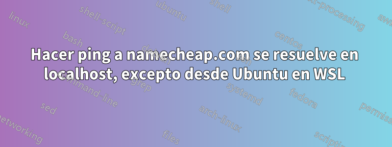 Hacer ping a namecheap.com se resuelve en localhost, excepto desde Ubuntu en WSL