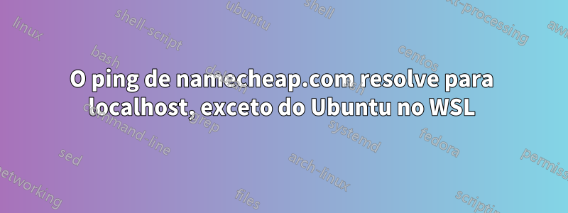 O ping de namecheap.com resolve para localhost, exceto do Ubuntu no WSL