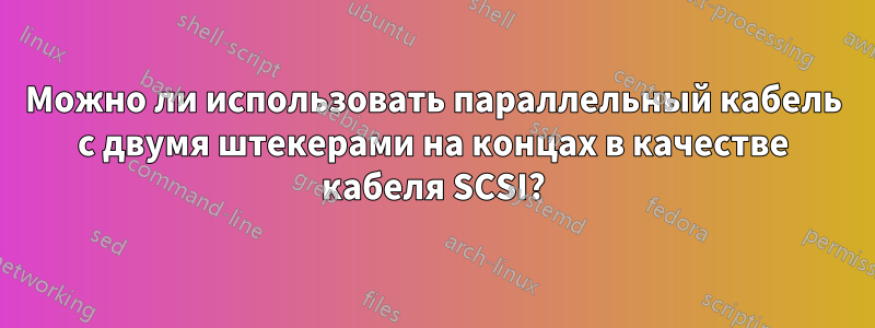 Можно ли использовать параллельный кабель с двумя штекерами на концах в качестве кабеля SCSI?