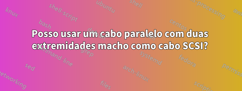 Posso usar um cabo paralelo com duas extremidades macho como cabo SCSI?