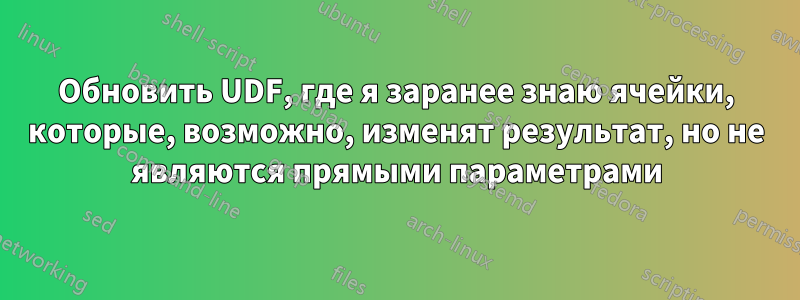 Обновить UDF, где я заранее знаю ячейки, которые, возможно, изменят результат, но не являются прямыми параметрами