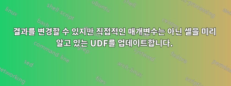 결과를 변경할 수 있지만 직접적인 매개변수는 아닌 셀을 미리 알고 있는 UDF를 업데이트합니다.