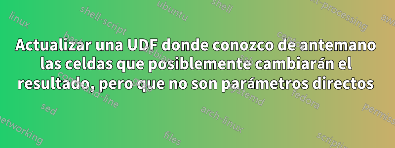 Actualizar una UDF donde conozco de antemano las celdas que posiblemente cambiarán el resultado, pero que no son parámetros directos