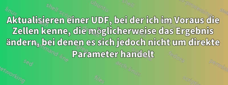 Aktualisieren einer UDF, bei der ich im Voraus die Zellen kenne, die möglicherweise das Ergebnis ändern, bei denen es sich jedoch nicht um direkte Parameter handelt