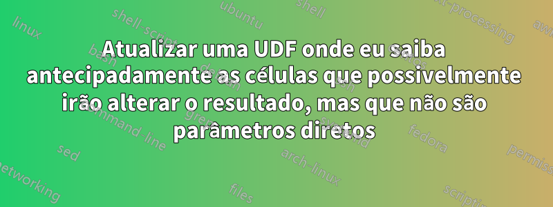 Atualizar uma UDF onde eu saiba antecipadamente as células que possivelmente irão alterar o resultado, mas que não são parâmetros diretos