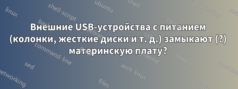 Внешние USB-устройства с питанием (колонки, жесткие диски и т. д.) замыкают (?) материнскую плату?