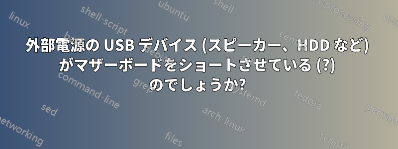 外部電源の USB デバイス (スピーカー、HDD など) がマザーボードをショートさせている (?) のでしょうか?