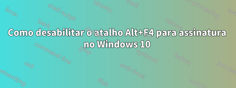 Como desabilitar o atalho Alt+F4 para assinatura no Windows 10