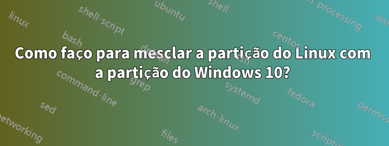 Como faço para mesclar a partição do Linux com a partição do Windows 10?