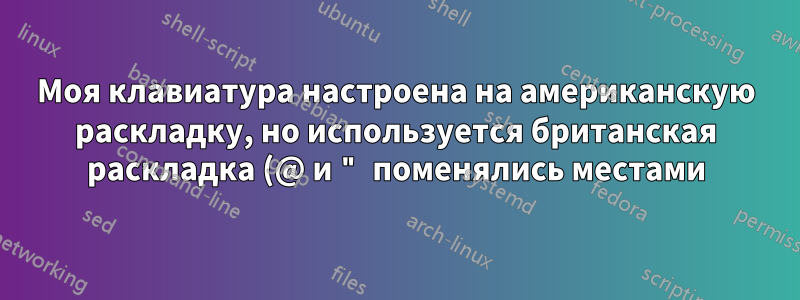 Моя клавиатура настроена на американскую раскладку, но используется британская раскладка (@ и " поменялись местами)