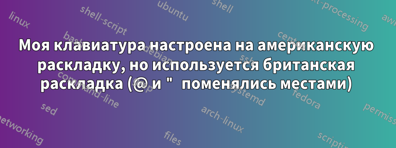 Моя клавиатура настроена на американскую раскладку, но используется британская раскладка (@ и " поменялись местами)