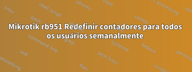 Mikrotik rb951 Redefinir contadores para todos os usuários semanalmente