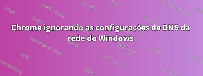 Chrome ignorando as configurações de DNS da rede do Windows