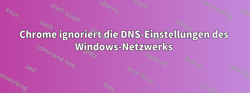 Chrome ignoriert die DNS-Einstellungen des Windows-Netzwerks