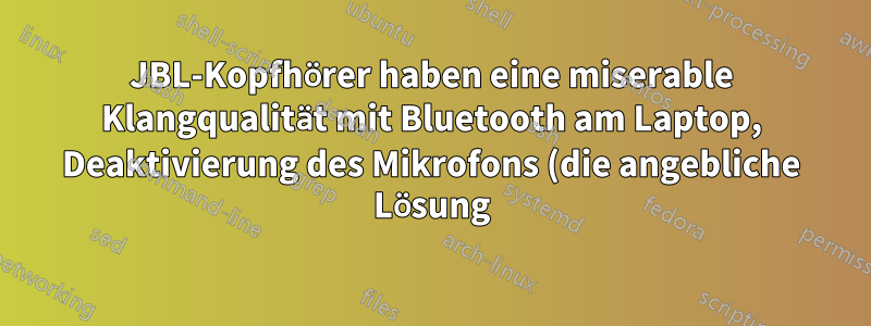 JBL-Kopfhörer haben eine miserable Klangqualität mit Bluetooth am Laptop, Deaktivierung des Mikrofons (die angebliche Lösung) ist nicht möglich