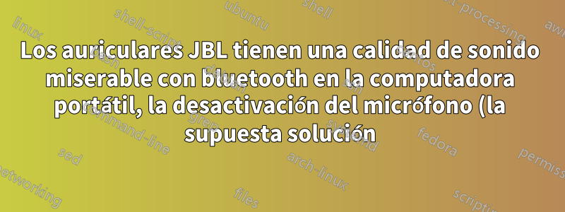 Los auriculares JBL tienen una calidad de sonido miserable con bluetooth en la computadora portátil, la desactivación del micrófono (la supuesta solución) no es posible