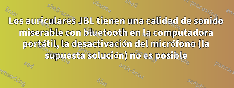 Los auriculares JBL tienen una calidad de sonido miserable con bluetooth en la computadora portátil, la desactivación del micrófono (la supuesta solución) no es posible