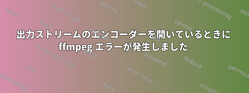 出力ストリームのエンコーダーを開いているときに ffmpeg エラーが発生しました