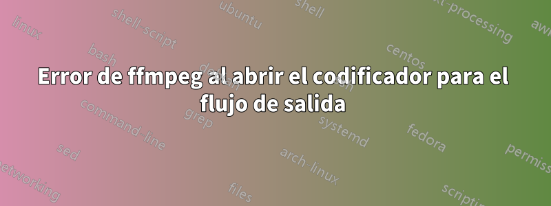 Error de ffmpeg al abrir el codificador para el flujo de salida